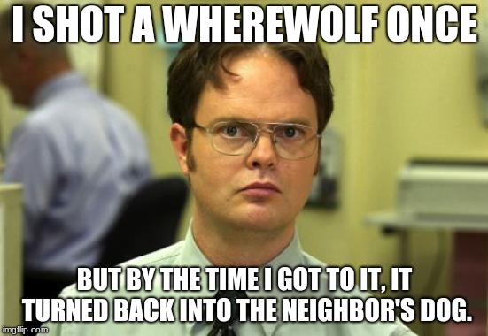 Dwight Schrute Meme | I SHOT A WHEREWOLF ONCE; BUT BY THE TIME I GOT TO IT, IT TURNED BACK INTO THE NEIGHBOR'S DOG. | image tagged in memes,dwight schrute | made w/ Imgflip meme maker