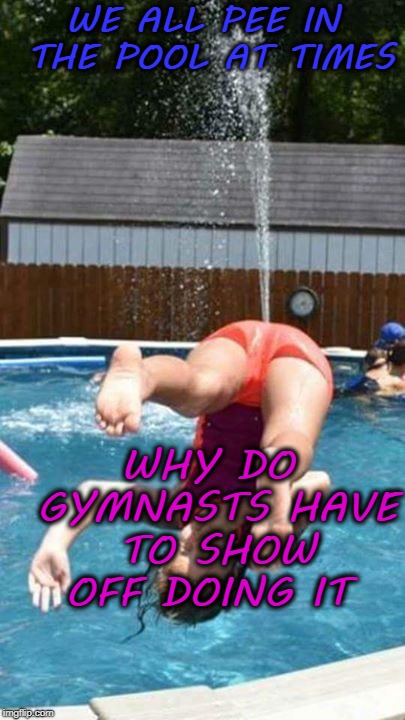 WE ALL PEE IN THE POOL AT TIMES; WHY DO GYMNASTS HAVE TO SHOW OFF DOING IT | image tagged in funny,pool,pee,gymnastics | made w/ Imgflip meme maker