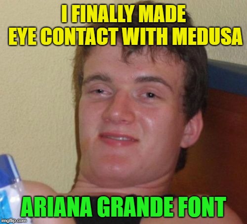 10 Guy's repost attempt  | I FINALLY MADE EYE CONTACT WITH MEDUSA; ARIANA GRANDE FONT | image tagged in memes,10 guy,2 reposts together,reposts are lame | made w/ Imgflip meme maker