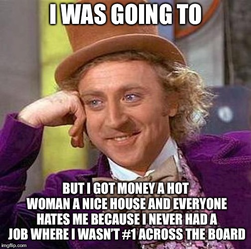 Creepy Condescending Wonka Meme | I WAS GOING TO BUT I GOT MONEY A HOT WOMAN A NICE HOUSE AND EVERYONE HATES ME BECAUSE I NEVER HAD A JOB WHERE I WASN’T #1 ACROSS THE BOARD | image tagged in memes,creepy condescending wonka | made w/ Imgflip meme maker