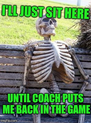 Waiting Skeleton Meme | I'LL JUST SIT HERE UNTIL COACH PUTS ME BACK IN THE GAME | image tagged in memes,waiting skeleton | made w/ Imgflip meme maker