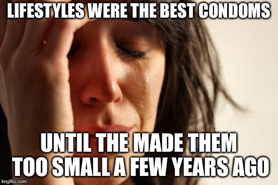First World Problems Meme | LIFESTYLES WERE THE BEST CONDOMS UNTIL THE MADE THEM TOO SMALL A FEW YEARS AGO | image tagged in memes,first world problems | made w/ Imgflip meme maker