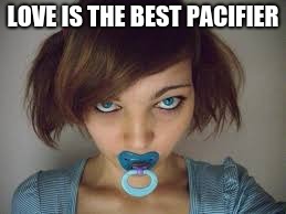 Pacifier Lady | LOVE IS THE BEST PACIFIER | image tagged in love,pacifier | made w/ Imgflip meme maker