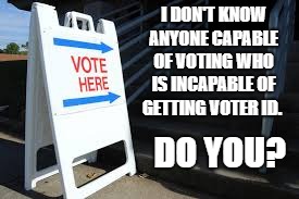 Voter ID is not a race issue. | I DON'T KNOW ANYONE CAPABLE OF VOTING WHO IS INCAPABLE OF GETTING VOTER ID. DO YOU? | image tagged in voter id,election 2018,walkaway | made w/ Imgflip meme maker