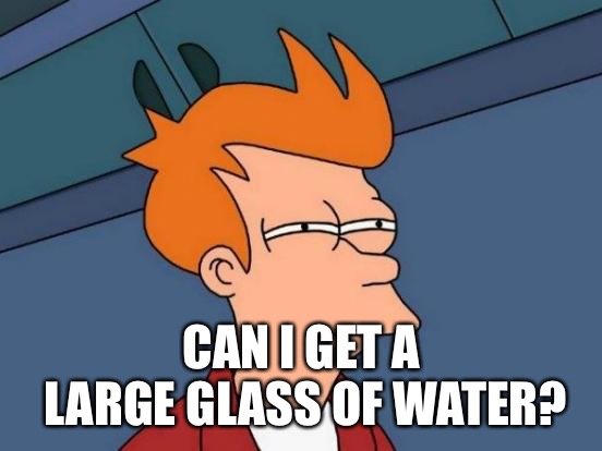 Futurama Fry Meme | CAN I GET A LARGE GLASS OF WATER? | image tagged in memes,futurama fry | made w/ Imgflip meme maker