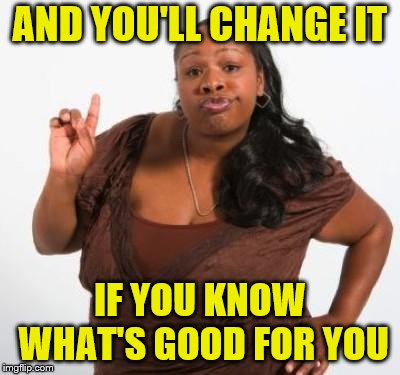 sassy black woman | AND YOU'LL CHANGE IT IF YOU KNOW WHAT'S GOOD FOR YOU | image tagged in sassy black woman | made w/ Imgflip meme maker