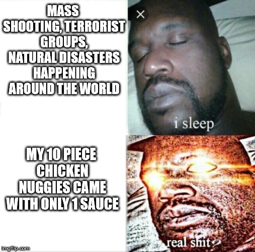 Sleeping Shaq | MASS SHOOTING, TERRORIST GROUPS, NATURAL DISASTERS HAPPENING AROUND THE WORLD; MY 10 PIECE CHICKEN NUGGIES CAME WITH ONLY 1 SAUCE | image tagged in memes,sleeping shaq | made w/ Imgflip meme maker