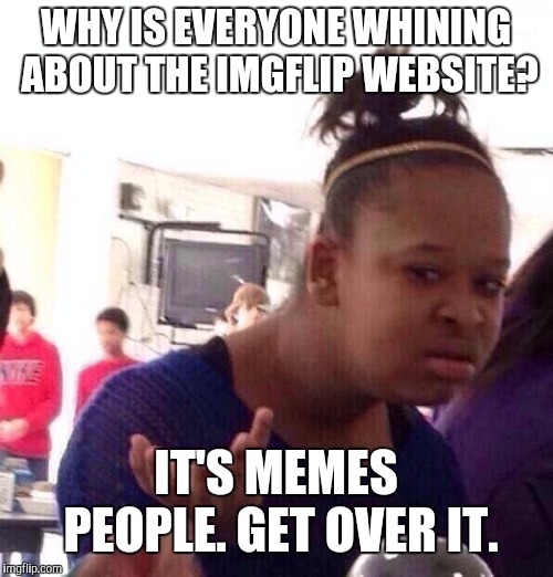 Gotta have those repost whiner whiner page repost whiners.
I got your back mods. ;) | WHY IS EVERYONE WHINING ABOUT THE IMGFLIP WEBSITE? IT'S MEMES PEOPLE. GET OVER IT. | image tagged in memes,black girl wat,why,why is the rum gone,imgflip | made w/ Imgflip meme maker