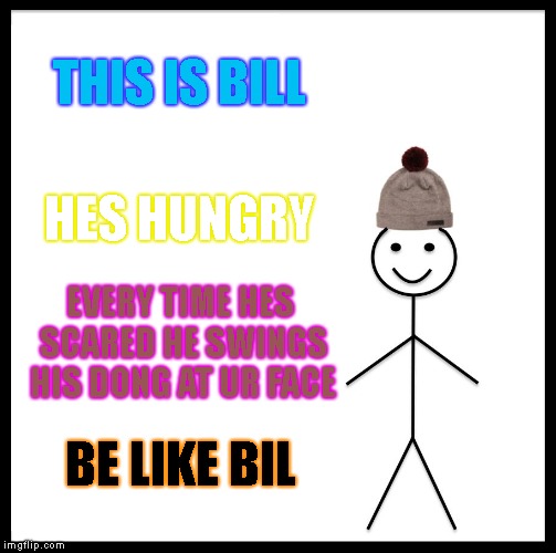 Be Like Bill | THIS IS BILL; HES HUNGRY; EVERY TIME HES SCARED HE SWINGS HIS DONG AT UR FACE; BE LIKE BIL | image tagged in memes,be like bill | made w/ Imgflip meme maker