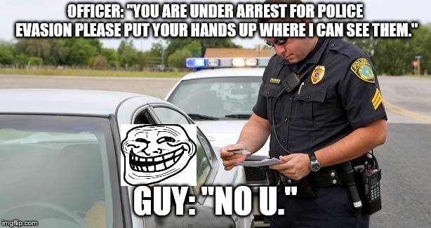 Police | OFFICER: "YOU ARE UNDER ARREST FOR POLICE EVASION PLEASE PUT YOUR HANDS UP WHERE I CAN SEE THEM."; GUY: "NO U." | image tagged in police | made w/ Imgflip meme maker