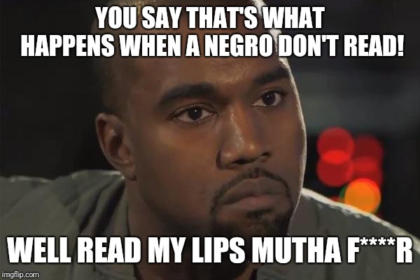 Kanye West is a Douchebag | YOU SAY THAT'S WHAT HAPPENS WHEN A NEGRO DON'T READ! WELL READ MY LIPS MUTHA F****R | image tagged in kanye west is a douchebag | made w/ Imgflip meme maker