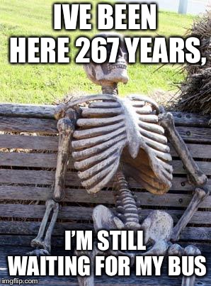 Waiting Skeleton Meme | IVE BEEN HERE 267 YEARS, I’M STILL WAITING FOR MY BUS | image tagged in memes,waiting skeleton | made w/ Imgflip meme maker