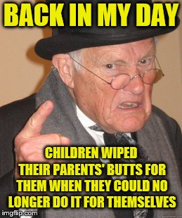 Back In My Day Meme | BACK IN MY DAY CHILDREN WIPED THEIR PARENTS' BUTTS FOR THEM WHEN THEY COULD NO LONGER DO IT FOR THEMSELVES | image tagged in memes,back in my day | made w/ Imgflip meme maker