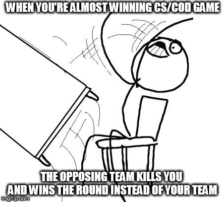 Table Flip Guy Meme | WHEN YOU'RE ALMOST WINNING CS/COD GAME; THE OPPOSING TEAM KILLS YOU AND WINS THE ROUND INSTEAD OF YOUR TEAM | image tagged in memes,table flip guy | made w/ Imgflip meme maker