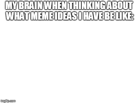 Blank White Template | MY BRAIN WHEN THINKING ABOUT WHAT MEME IDEAS I HAVE BE LIKE: | image tagged in blank white template | made w/ Imgflip meme maker