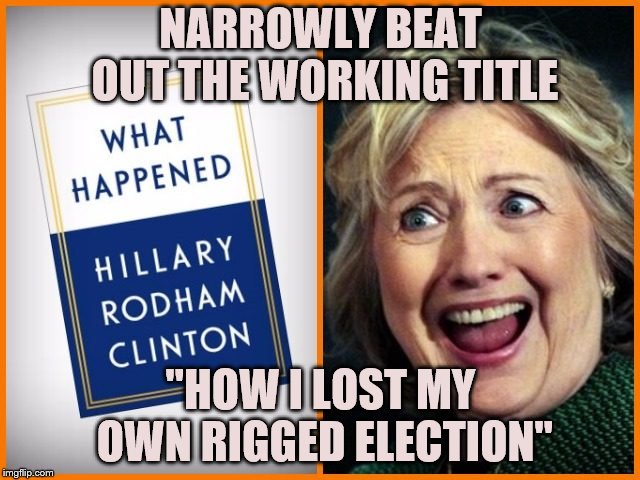 What Happened? Hillary happened. | NARROWLY BEAT OUT THE WORKING TITLE; "HOW I LOST MY OWN RIGGED ELECTION" | image tagged in hillary clinton happened,take a long hard look at yourself,hillary clinton,funny,book | made w/ Imgflip meme maker