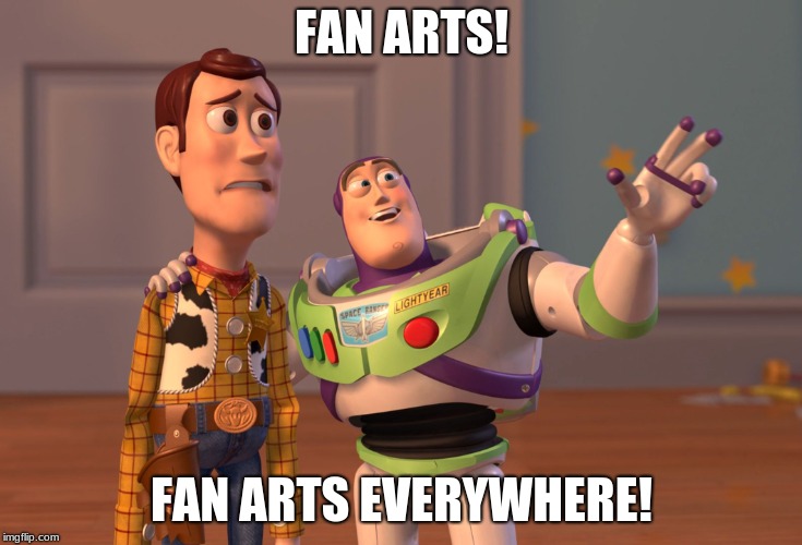 fan arts memes | FAN ARTS! FAN ARTS EVERYWHERE! | image tagged in memes,x x everywhere | made w/ Imgflip meme maker