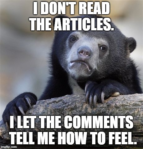 Confession Bear Meme | I DON'T READ THE ARTICLES. I LET THE COMMENTS TELL ME HOW TO FEEL. | image tagged in memes,confession bear,AdviceAnimals | made w/ Imgflip meme maker