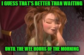 I GUESS THAT'S BETTER THAN WAITING UNTIL THE WEE HOURS OF THE MORNING | made w/ Imgflip meme maker