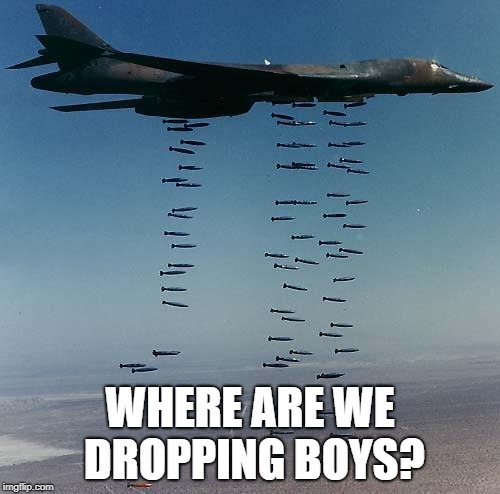 Where are we dropping boys? | WHERE ARE WE DROPPING BOYS? | image tagged in bombs | made w/ Imgflip meme maker