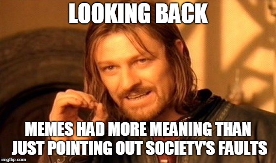 Has the internet become just a place to complain? | LOOKING BACK; MEMES HAD MORE MEANING THAN JUST POINTING OUT SOCIETY'S FAULTS | image tagged in memes,one does not simply | made w/ Imgflip meme maker