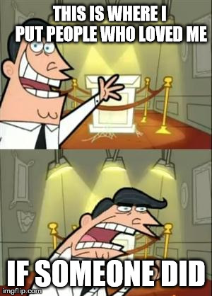 This Is Where I'd Put My Trophy If I Had One Meme | THIS IS WHERE I PUT PEOPLE WHO LOVED ME; IF SOMEONE DID | image tagged in memes,this is where i'd put my trophy if i had one | made w/ Imgflip meme maker