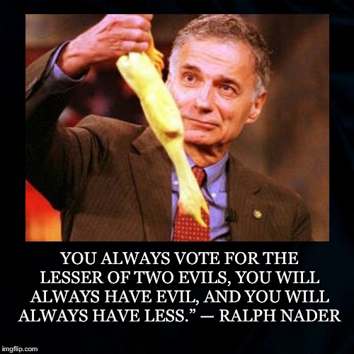 If you.... | YOU ALWAYS VOTE FOR THE LESSER OF TWO EVILS, YOU WILL ALWAYS HAVE EVIL, AND YOU WILL ALWAYS HAVE LESS.”
— RALPH NADER | image tagged in lesser of two evils,ralph nader,rubber chicken,vote,green party,duopoly | made w/ Imgflip meme maker