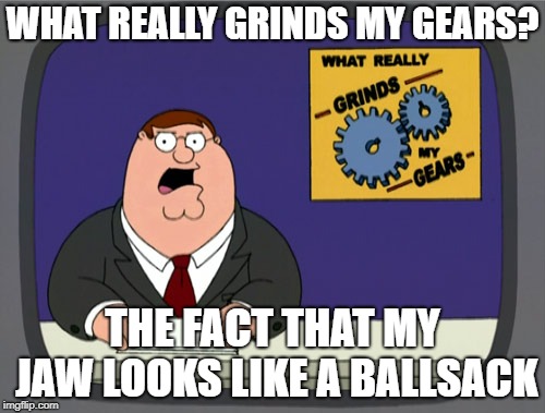 Now you can never unsee it! Muarrrharharharharrr!  | WHAT REALLY GRINDS MY GEARS? THE FACT THAT MY JAW LOOKS LIKE A BALLSACK | image tagged in memes,peter griffin news | made w/ Imgflip meme maker