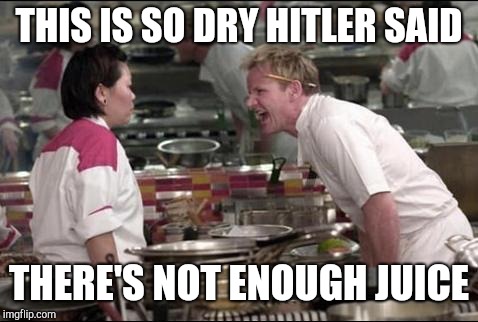 Angry Chef Gordon Ramsay | THIS IS SO DRY HITLER SAID; THERE'S NOT ENOUGH JUICE | image tagged in memes,angry chef gordon ramsay | made w/ Imgflip meme maker