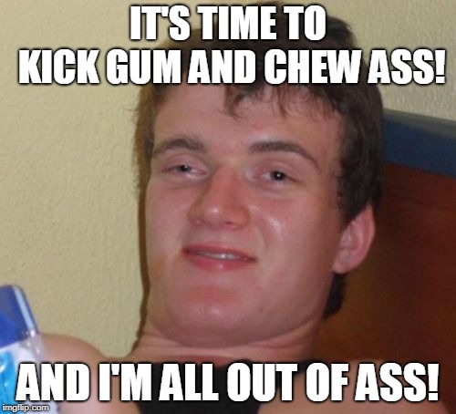 les do dis!!! | IT'S TIME TO KICK GUM AND CHEW ASS! AND I'M ALL OUT OF ASS! | image tagged in memes,10 guy | made w/ Imgflip meme maker
