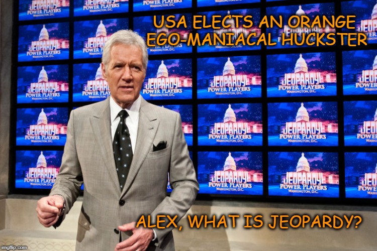 World Wide Jeopardy | USA ELECTS AN ORANGE EGO-MANIACAL HUCKSTER; ALEX, WHAT IS JEOPARDY? | image tagged in trump,huckster,jeopardy | made w/ Imgflip meme maker