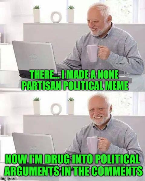 This is actually happening with my Dan Payton sign meme | THERE... I MADE A NONE PARTISAN POLITICAL MEME; NOW I'M DRUG INTO POLITICAL ARGUMENTS IN THE COMMENTS | image tagged in hide the pain harold,political,pipe_picasso | made w/ Imgflip meme maker