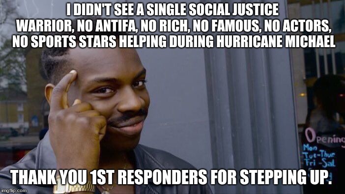 Roll Safe Think About It | I DIDN'T SEE A SINGLE SOCIAL JUSTICE WARRIOR, NO ANTIFA, NO RICH, NO FAMOUS, NO ACTORS, NO SPORTS STARS HELPING DURING HURRICANE MICHAEL; THANK YOU 1ST RESPONDERS FOR STEPPING UP. | image tagged in memes,roll safe think about it | made w/ Imgflip meme maker