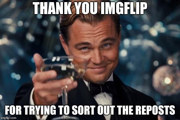 I suppose I should stop running my mouth off now... | THANK YOU IMGFLIP; FOR TRYING TO SORT OUT THE REPOSTS | image tagged in memes,leonardo dicaprio cheers,reposts | made w/ Imgflip meme maker