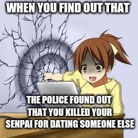 Anime wall punch | WHEN YOU FIND OUT THAT; THE POLICE FOUND OUT THAT YOU KILLED YOUR SENPAI FOR DATING SOMEONE ELSE | image tagged in anime wall punch | made w/ Imgflip meme maker