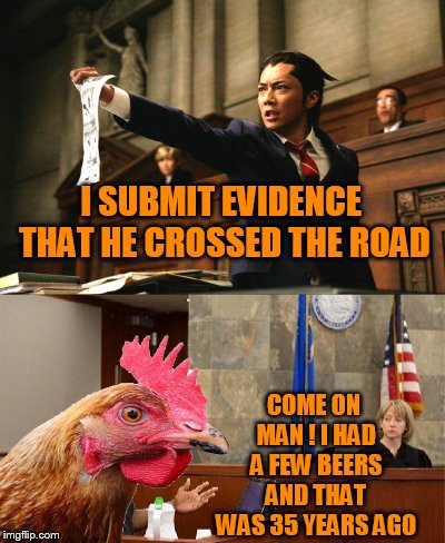 Why did the chicken cross the road? | I SUBMIT EVIDENCE THAT HE CROSSED THE ROAD; COME ON MAN ! I HAD A FEW BEERS AND THAT WAS 35 YEARS AGO | image tagged in chicken,supreme court | made w/ Imgflip meme maker