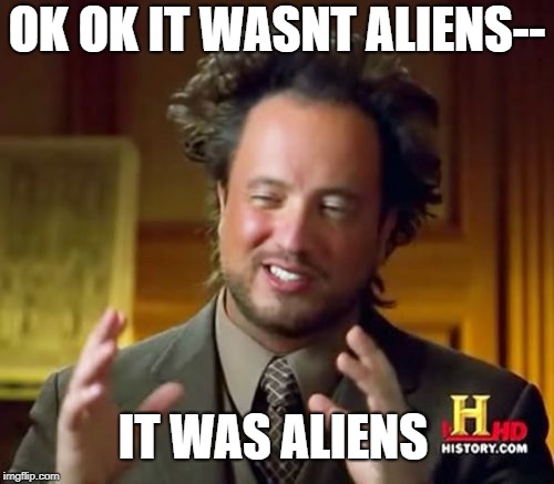 Ancient Aliens Meme | OK OK IT WASNT ALIENS--; IT WAS ALIENS | image tagged in memes,ancient aliens | made w/ Imgflip meme maker