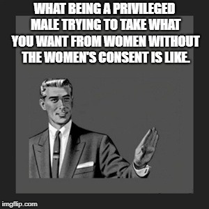 Kill Yourself Guy Meme | WHAT BEING A PRIVILEGED MALE TRYING TO TAKE WHAT YOU WANT FROM WOMEN WITHOUT THE WOMEN'S CONSENT IS LIKE. | image tagged in memes,kill yourself guy | made w/ Imgflip meme maker