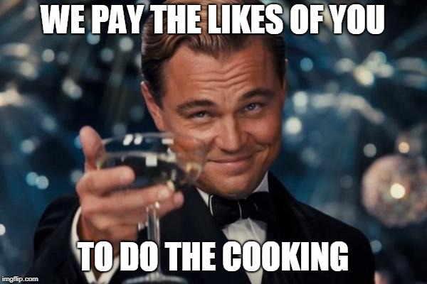 Leonardo Dicaprio Cheers Meme | WE PAY THE LIKES OF YOU TO DO THE COOKING | image tagged in memes,leonardo dicaprio cheers | made w/ Imgflip meme maker