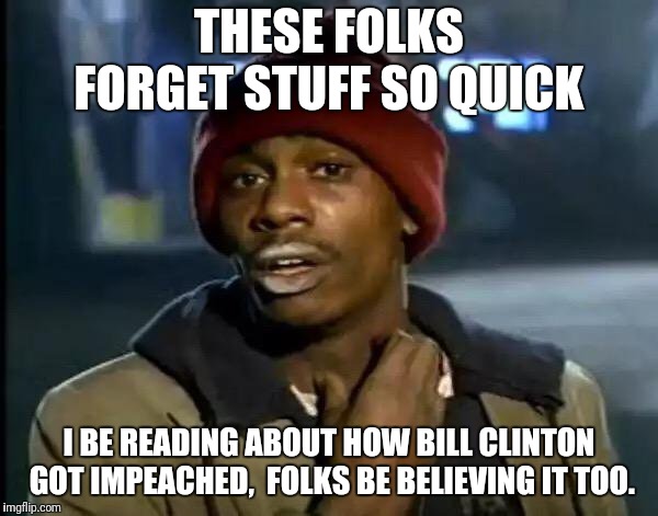 Y'all Got Any More Of That Meme | THESE FOLKS FORGET STUFF SO QUICK I BE READING ABOUT HOW BILL CLINTON GOT IMPEACHED,  FOLKS BE BELIEVING IT TOO. | image tagged in memes,y'all got any more of that | made w/ Imgflip meme maker
