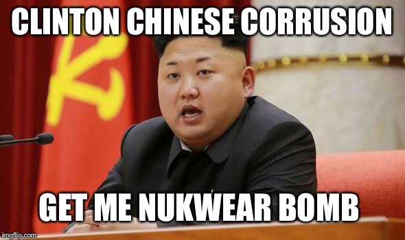 Kim Jong Un | CLINTON CHINESE CORRUSION GET ME NUKWEAR BOMB | image tagged in kim jong un | made w/ Imgflip meme maker