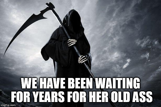 Death | WE HAVE BEEN WAITING FOR YEARS FOR HER OLD ASS | image tagged in death | made w/ Imgflip meme maker
