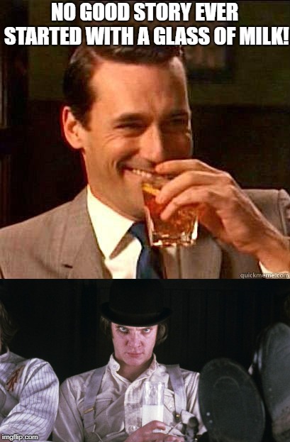 Groveeting Geezers and Their Cohol, My Brothers... | NO GOOD STORY EVER STARTED WITH A GLASS OF MILK! | image tagged in laughing don draper,a clockwork orange,milk,alcohol,drinking,funny | made w/ Imgflip meme maker