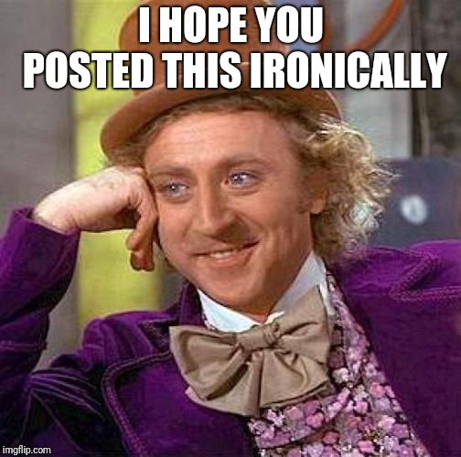 Creepy Condescending Wonka Meme | I HOPE YOU POSTED THIS IRONICALLY | image tagged in memes,creepy condescending wonka | made w/ Imgflip meme maker