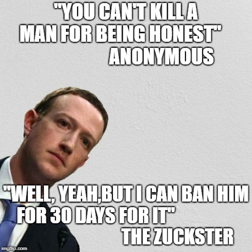 Zuckerburg | "YOU CAN'T KILL A MAN FOR BEING HONEST"                      
ANONYMOUS; "WELL, YEAH,BUT I CAN BAN HIM FOR 30 DAYS FOR IT"                                               THE ZUCKSTER | image tagged in zuckerburg | made w/ Imgflip meme maker