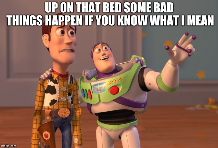 X, X Everywhere Meme | UP ON THAT BED SOME BAD THINGS HAPPEN IF YOU KNOW WHAT I MEAN | image tagged in memes,x x everywhere | made w/ Imgflip meme maker