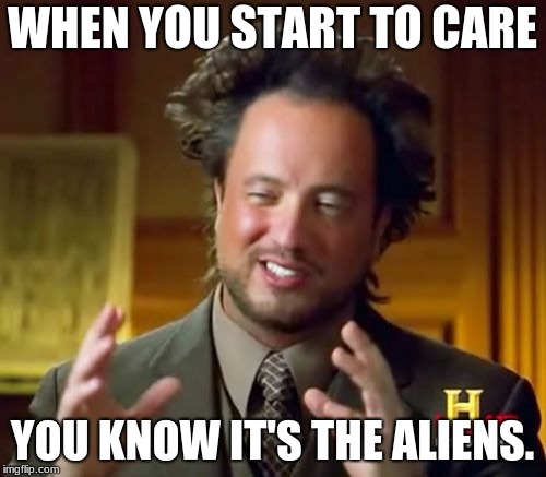Ancient Aliens Meme | WHEN YOU START TO CARE YOU KNOW IT'S THE ALIENS. | image tagged in memes,ancient aliens | made w/ Imgflip meme maker