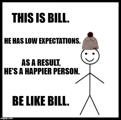 My mom could learn a thing or two from Bill.... | THIS IS BILL. HE HAS LOW EXPECTATIONS. AS A RESULT, HE'S A HAPPIER PERSON. BE LIKE BILL. | image tagged in memes,be like bill,expectations | made w/ Imgflip meme maker