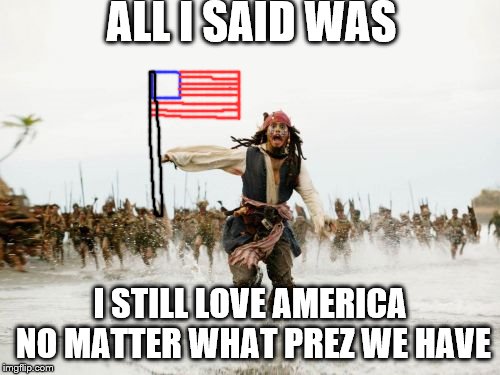 even tho i'm not big on voting :/ but god bless us ;P | ALL I SAID WAS; I STILL LOVE AMERICA NO MATTER WHAT PREZ WE HAVE | image tagged in memes,jack sparrow being chased | made w/ Imgflip meme maker