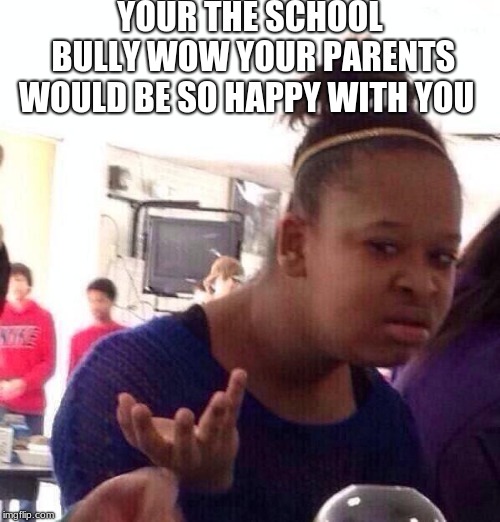 Black Girl Wat Meme | YOUR THE SCHOOL BULLY WOW YOUR PARENTS WOULD BE SO HAPPY WITH YOU | image tagged in memes,black girl wat | made w/ Imgflip meme maker